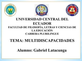 UNIVERSIDAD CENTRAL DEL 
ECUADOR 
FACULTAD DE FILOSOFÍA, LETRAS Y CIENCIAS DE 
LA EDUCACIÓN 
CARRERA PLURILINGUE 
TEMA: MULTIDISCAPACIDADES 
Alumno: Gabriel Latacunga 
 