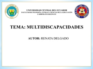 UNIVERSIDAD CENTRAL DEL ECUADOR 
FACULTAD DE FILOSOFÍA, LETRAS Y CIENCIAS DE LA EDUCACIÓN 
CARRERA PLURILINGUE 
TEMA: MULTIDISCAPACIDADES 
AUTOR: RENATA DELGADO 
 