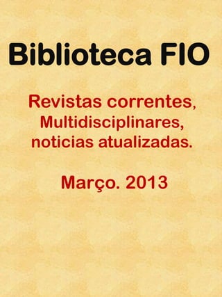 Biblioteca FIO
 Revistas correntes,
  Multidisciplinares,
 noticias atualizadas.

    Março. 2013
 