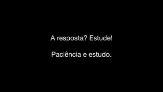 A resposta? Estude!

Paciência e estudo.
 