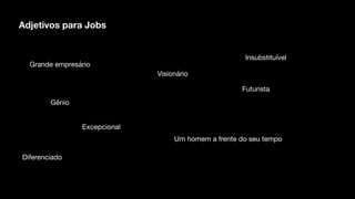 Adjetivos para Jobs
Visionário
Gênio
Um homem a frente do seu tempo
Futurista
Diferenciado
Insubstituível
Excepcional
Grande empresário
 