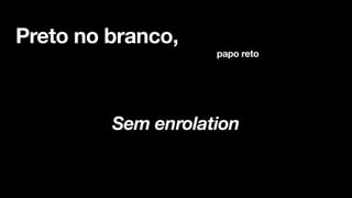 Preto no branco,
papo reto
Sem enrolation
 