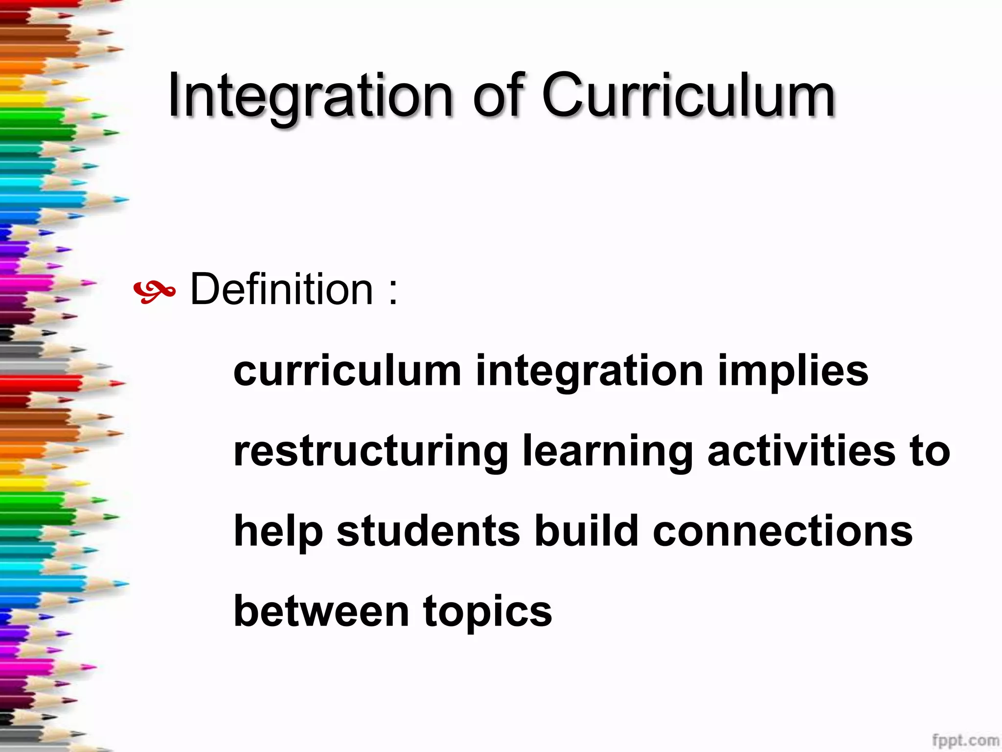 Integration of Curriculum


 Definition :
     curriculum integration implies
     restructuring learning activities to
     help students build connections
     between topics
 