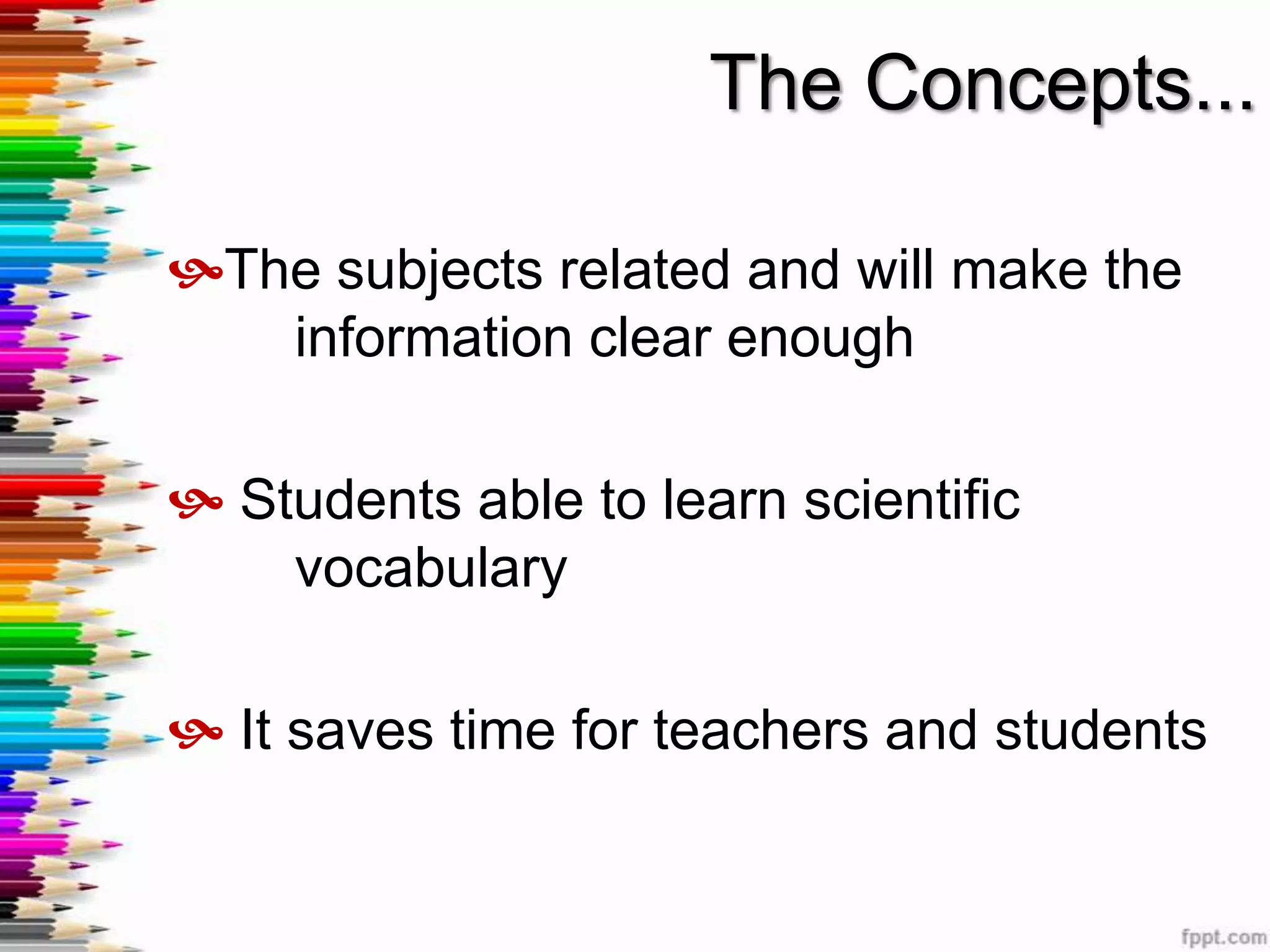 The Concepts...

The subjects related and will make the
   information clear enough

 Students able to learn scientific
    vocabulary

 It saves time for teachers and students
 