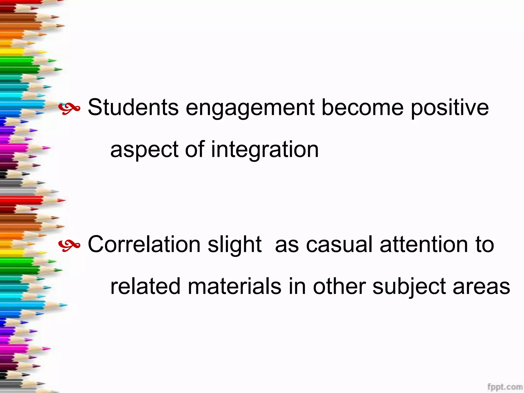  Students engagement become positive
     aspect of integration



 Correlation slight as casual attention to
     related materials in other subject areas
 
