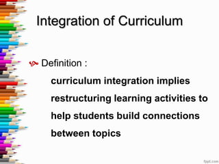 Integration of Curriculum


 Definition :
     curriculum integration implies
     restructuring learning activities to
     help students build connections
     between topics
 