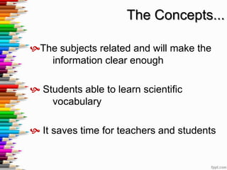 The Concepts...

The subjects related and will make the
   information clear enough

 Students able to learn scientific
    vocabulary

 It saves time for teachers and students
 