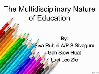 The Multidisciplinary Nature
      of Education

                     By:
         Siva Rubini A/P S Sivaguru
               Gan Siew Huat
                Luei Lee Zie
 