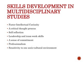 SKILLS DEVELOPMENT IN
MULTIDISCIPLINARY
STUDIES
 Foster Intellectual Curiosity
 A critical thought process
 Self reflection
 Leadership and team work skills
 A sense of commitment
 Professionalism
 Sensitivity to one socio-cultural environment
 
