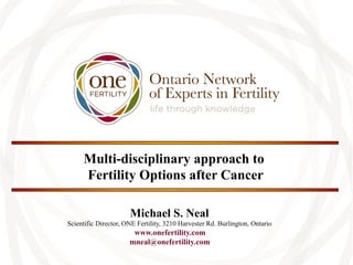 Multi-disciplinary approach to
Fertility Options after Cancer
Michael S. Neal
Scientific Director, ONE Fertility, 3210 Harvester Rd. Burlington, Ontario

www.onefertility.com
mneal@onefertility.com

 