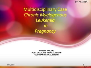 Multidisciplinary Case
Chronic Myelogenous
Leukemia
in
Pregnancy
MUKESH SAH, MD
POST GRADUATE MEDICAL INTERN
GOODSAM MEDICAL INTERN
6 May 2020 1
 