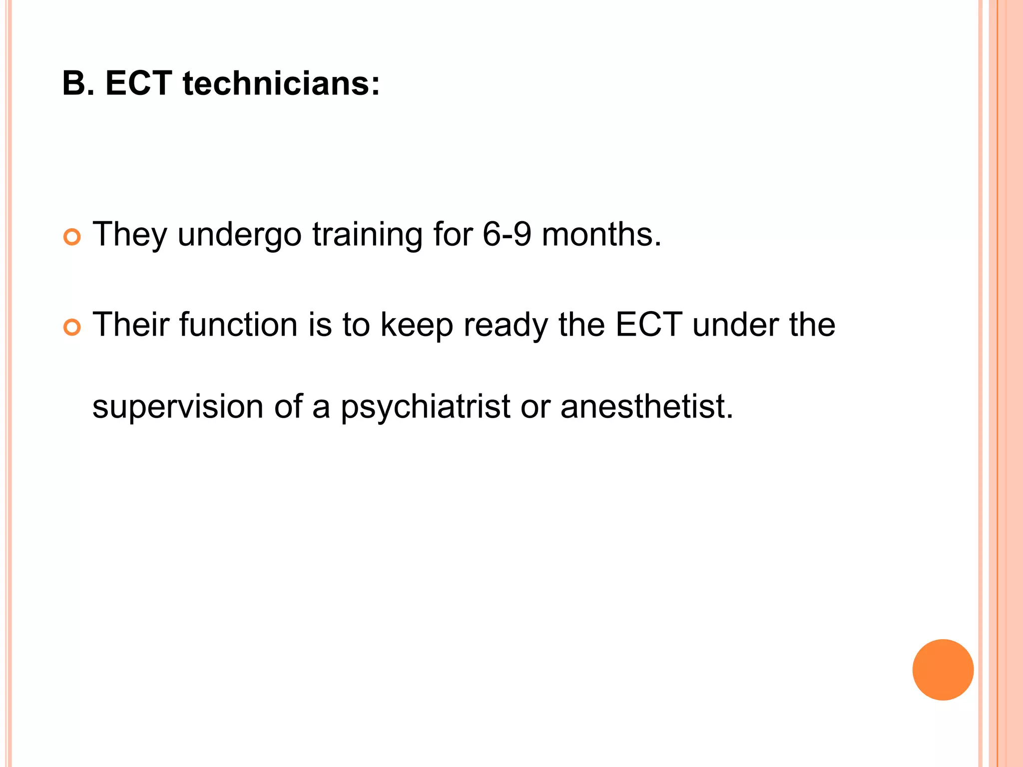 B. ECT technicians:



   They undergo training for 6-9 months.

   Their function is to keep ready the ECT under the

    supervision of a psychiatrist or anesthetist.
 