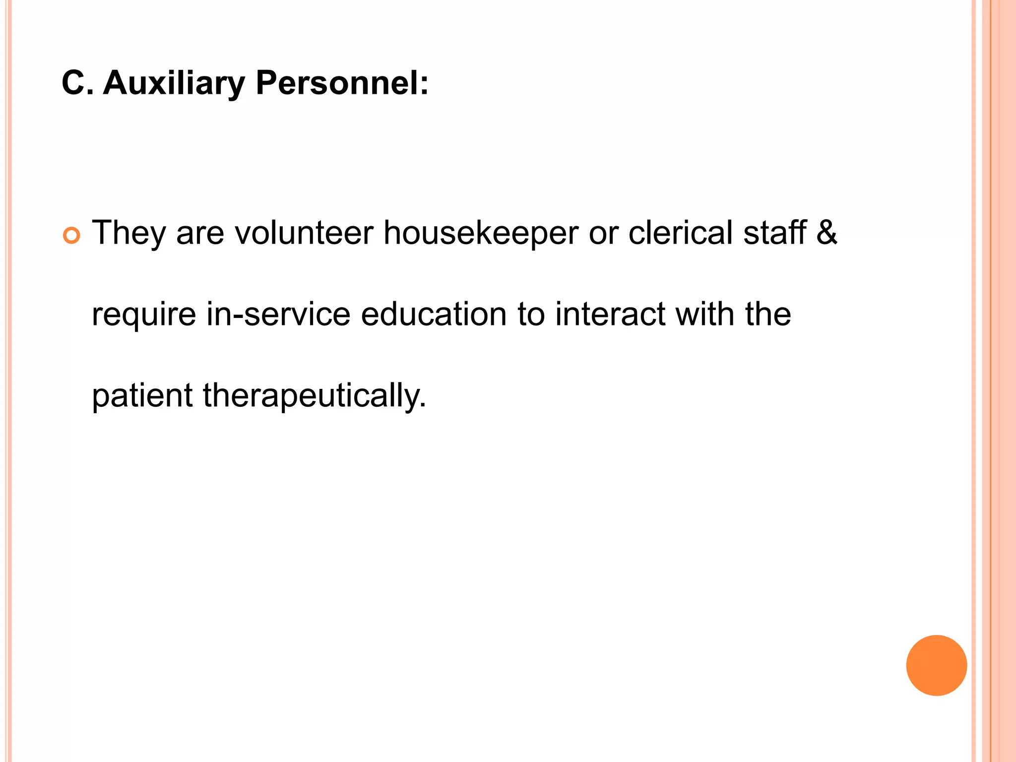 C. Auxiliary Personnel:



   They are volunteer housekeeper or clerical staff &

    require in-service education to interact with the

    patient therapeutically.
 