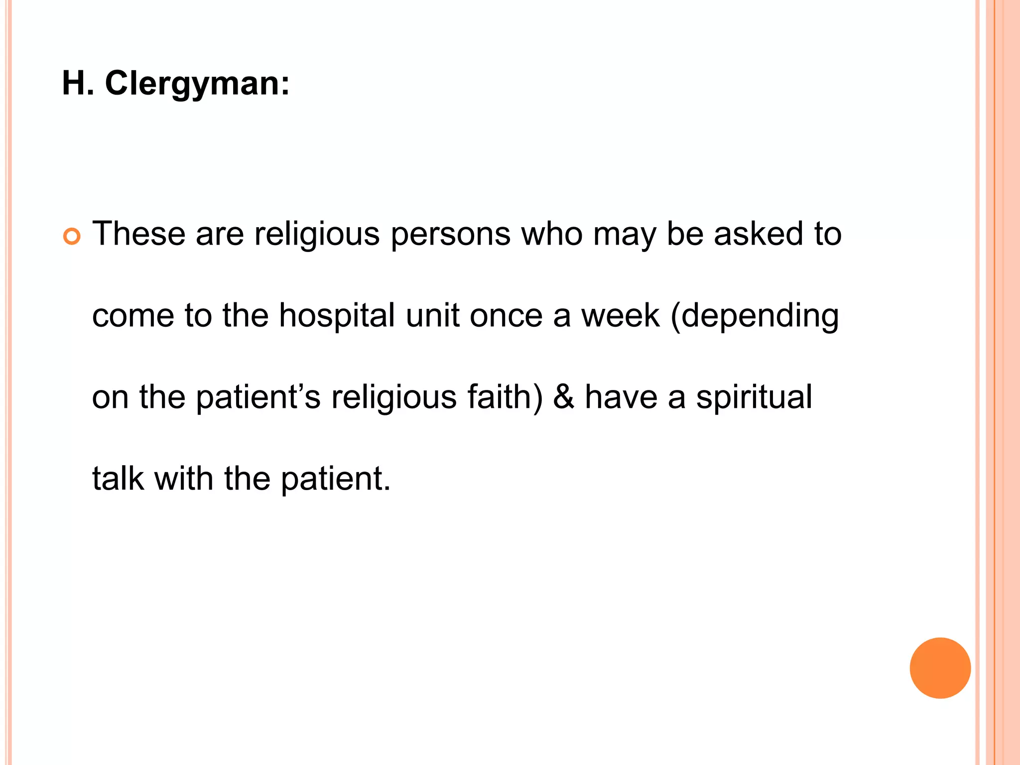 H. Clergyman:



   These are religious persons who may be asked to

    come to the hospital unit once a week (depending

    on the patient’s religious faith) & have a spiritual

    talk with the patient.
 