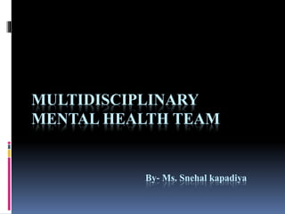 MULTIDISCIPLINARY
MENTAL HEALTH TEAM
By- Ms. Snehal kapadiya
 