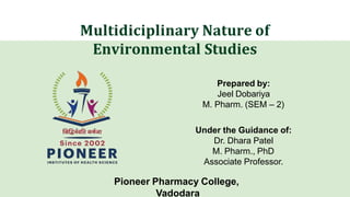 Multidiciplinary Nature of
Environmental Studies
Prepared by:
Jeel Dobariya
M. Pharm. (SEM – 2)
Under the Guidance of:
Dr. Dhara Patel
M. Pharm., PhD
Associate Professor.
Pioneer Pharmacy College,
Vadodara
 