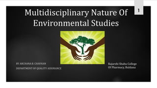 Multidisciplinary Nature Of
Environmental Studies
BY ARCHANA B. CHAVHAN
DEPARTMENT OF QUALITY ASSURANCE
Rajarshi Shahu College
Of Pharmacy, Buldana
1
 