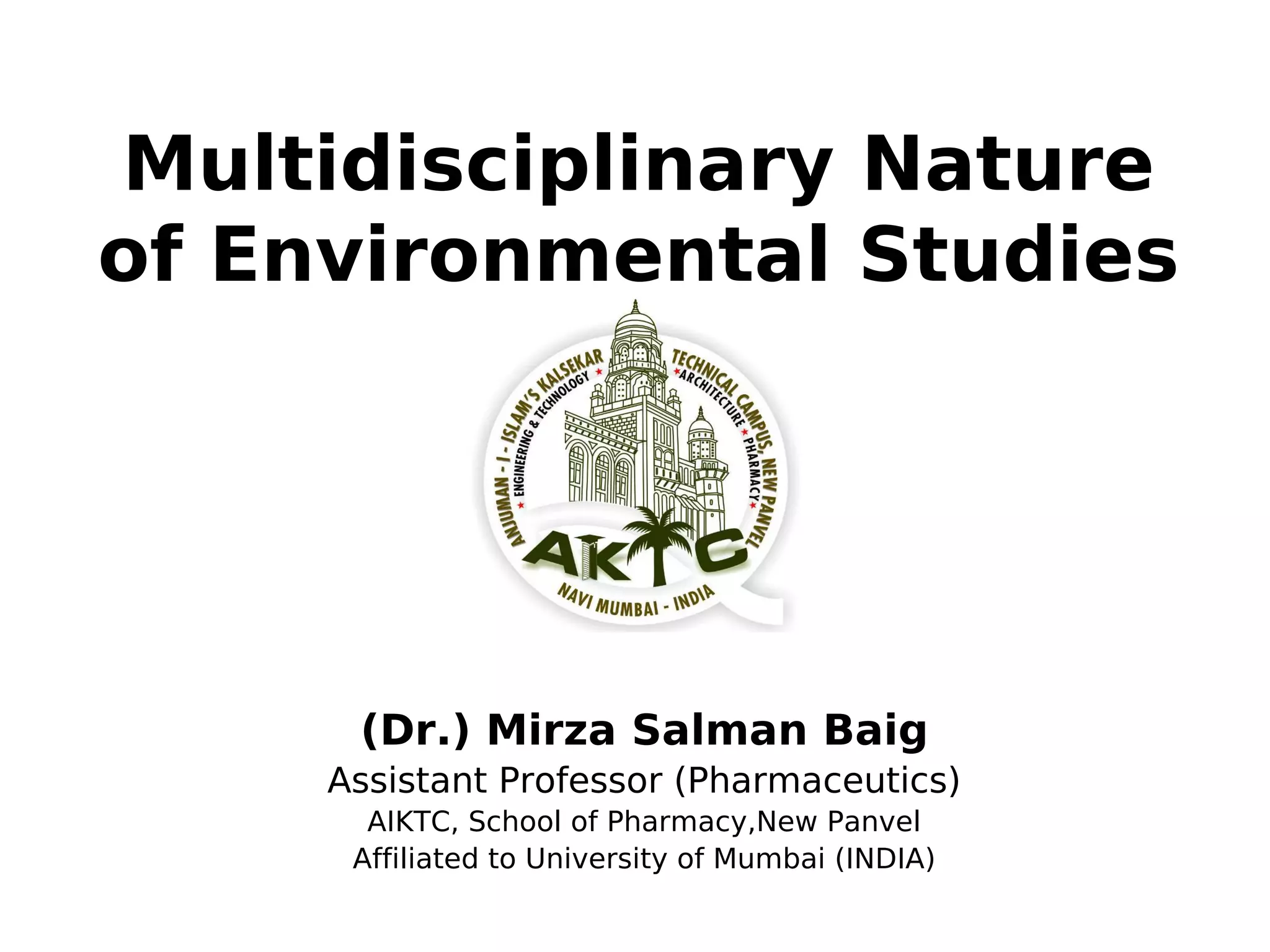 Multidisciplinary Nature
of Environmental Studies
(Dr.) Mirza Salman Baig
Assistant Professor (Pharmaceutics)
AIKTC, School of Pharmacy,New Panvel
Affiliated to University of Mumbai (INDIA)
 