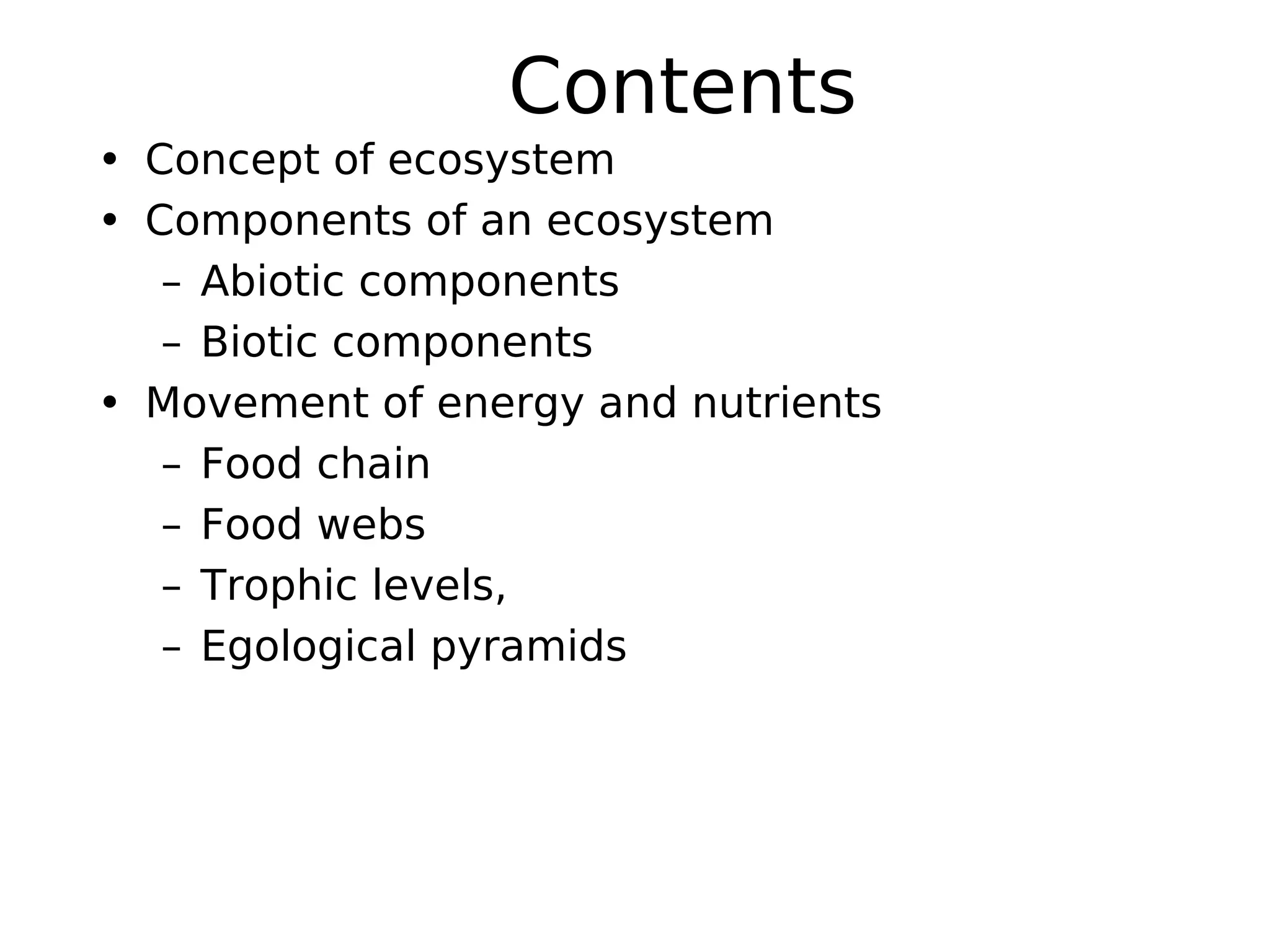 Contents
• Concept of ecosystem
• Components of an ecosystem
– Abiotic components
– Biotic components
• Movement of energy and nutrients
– Food chain
– Food webs
– Trophic levels,
– Egological pyramids
 