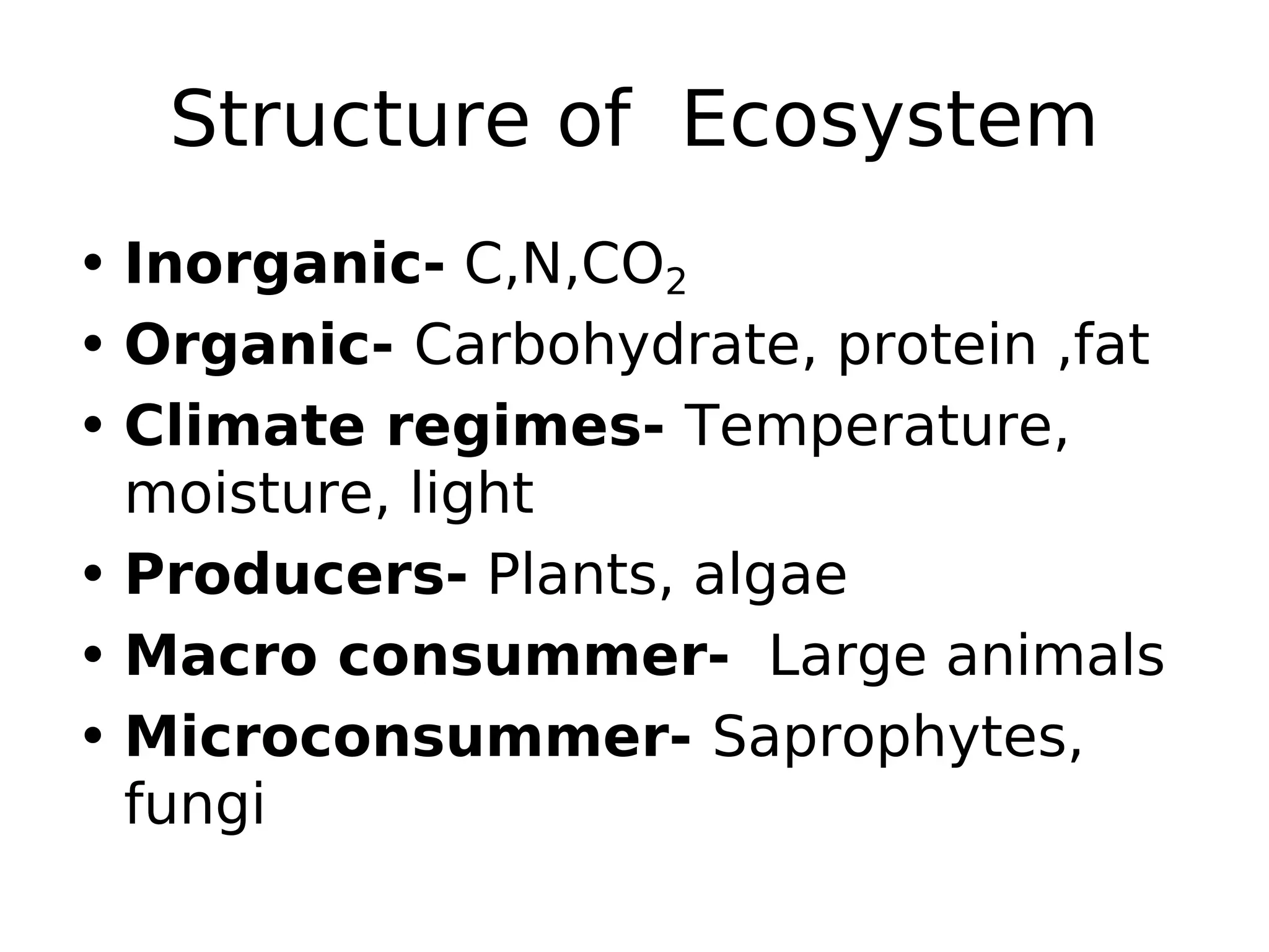 Structure of Ecosystem
• Inorganic- C,N,CO2
• Organic- Carbohydrate, protein ,fat
• Climate regimes- Temperature,
moisture, light
• Producers- Plants, algae
• Macro consummer- Large animals
• Microconsummer- Saprophytes,
fungi
 