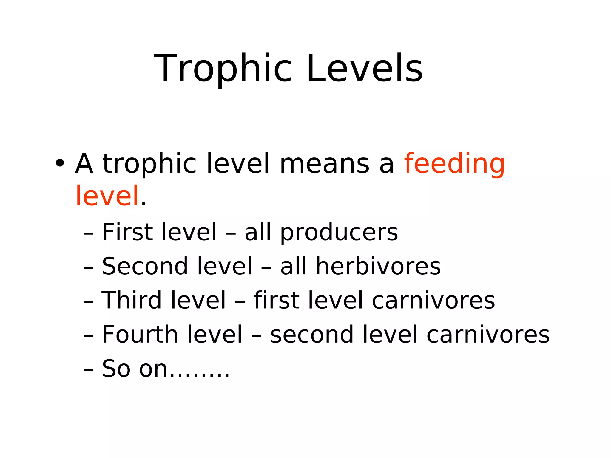 Trophic Levels
• A trophic level means a feeding
level.
– First level – all producers
– Second level – all herbivores
– Third level – first level carnivores
– Fourth level – second level carnivores
– So on……..
 