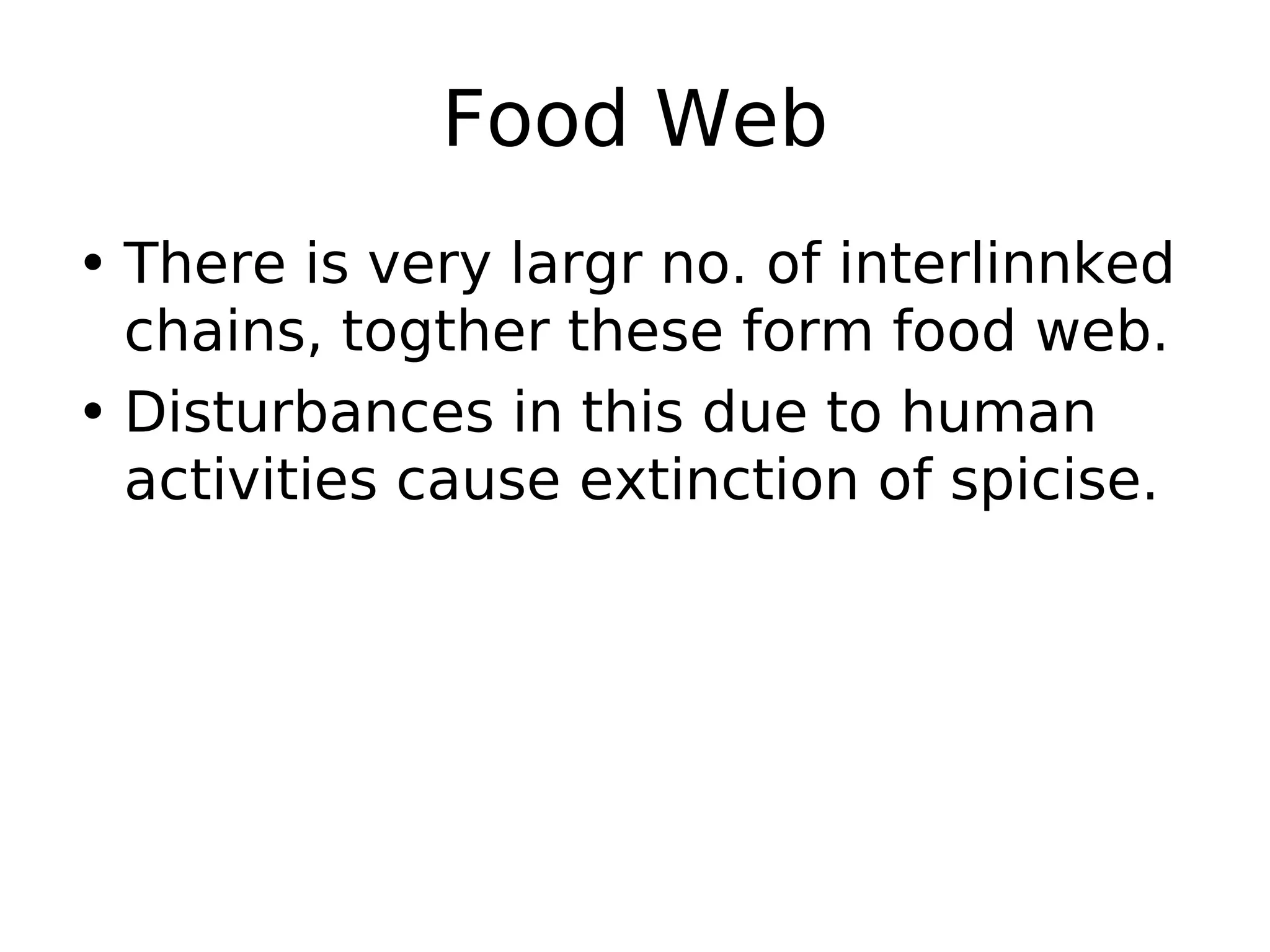 Food Web
• There is very largr no. of interlinnked
chains, togther these form food web.
• Disturbances in this due to human
activities cause extinction of spicise.
 