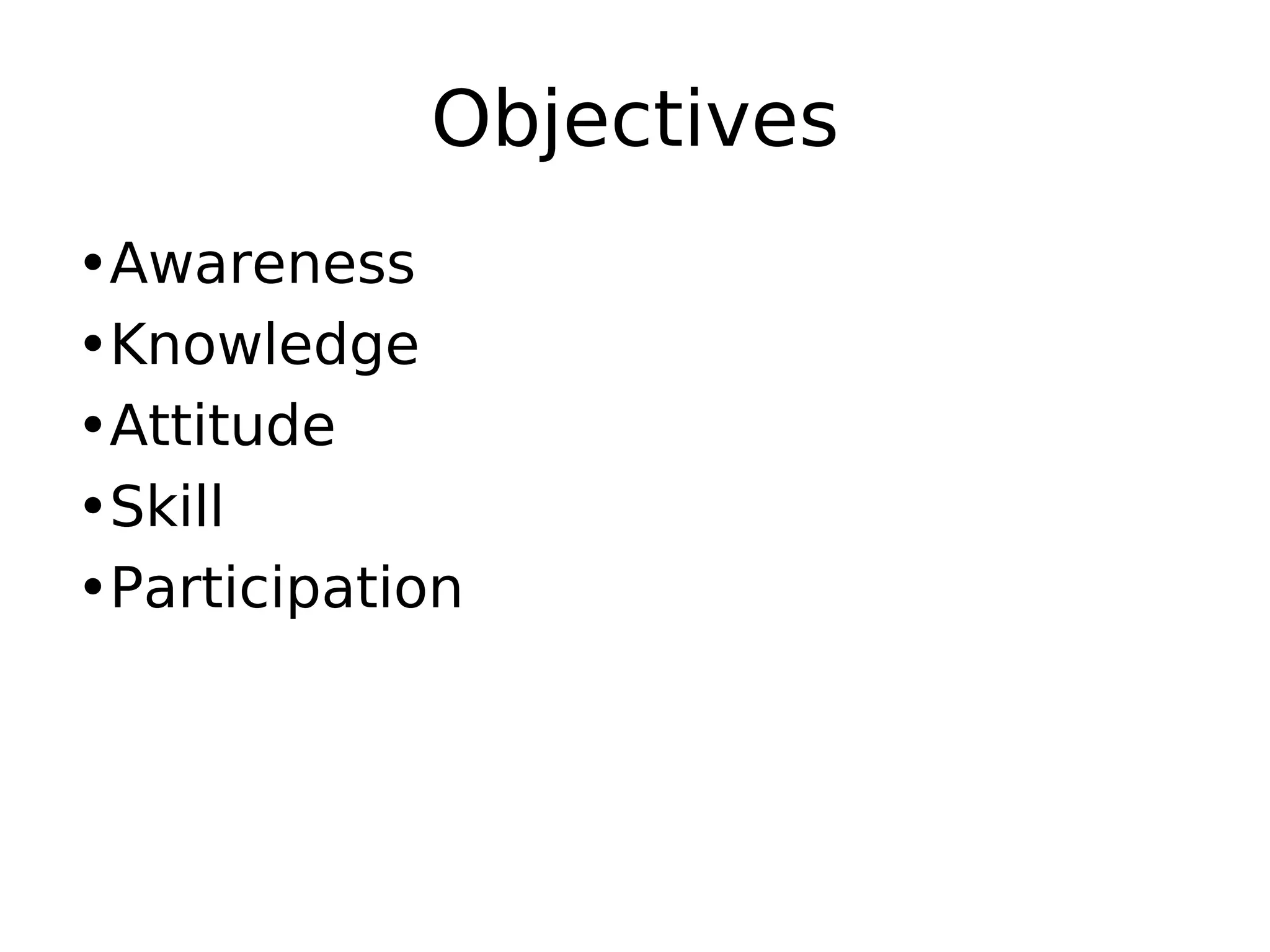 Objectives
•Awareness
•Knowledge
•Attitude
•Skill
•Participation
 