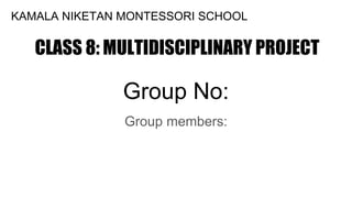 Group No:
Group members:
KAMALA NIKETAN MONTESSORI SCHOOL
CLASS 8: MULTIDISCIPLINARY PROJECT
 