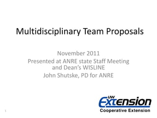 Multidisciplinary Team Proposals

                November 2011
      Presented at ANRE state Staff Meeting
              and Dean’s WISLINE
           John Shutske, PD for ANRE




1
 