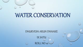 WATER CONSERVATION
DHURVESH ARUN DHHAKE
IX SATU
ROLL NO 10
 