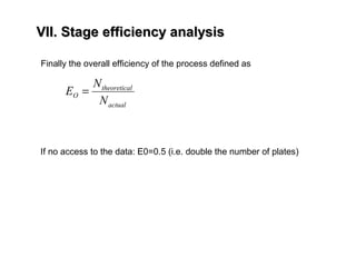 VII. Stage efficiency analysisVII. Stage efficiency analysis
Finally the overall efficiency of the process defined as
actual
ltheoretica
O
N
N
E =
If no access to the data: E0=0.5 (i.e. double the number of plates)
 