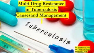Multi Drug Resistance
in Tuberculosis
Causesand Management
a
Dr Shivansh verma
PG 1 Pharmacology
SRMS IMS BLY
 