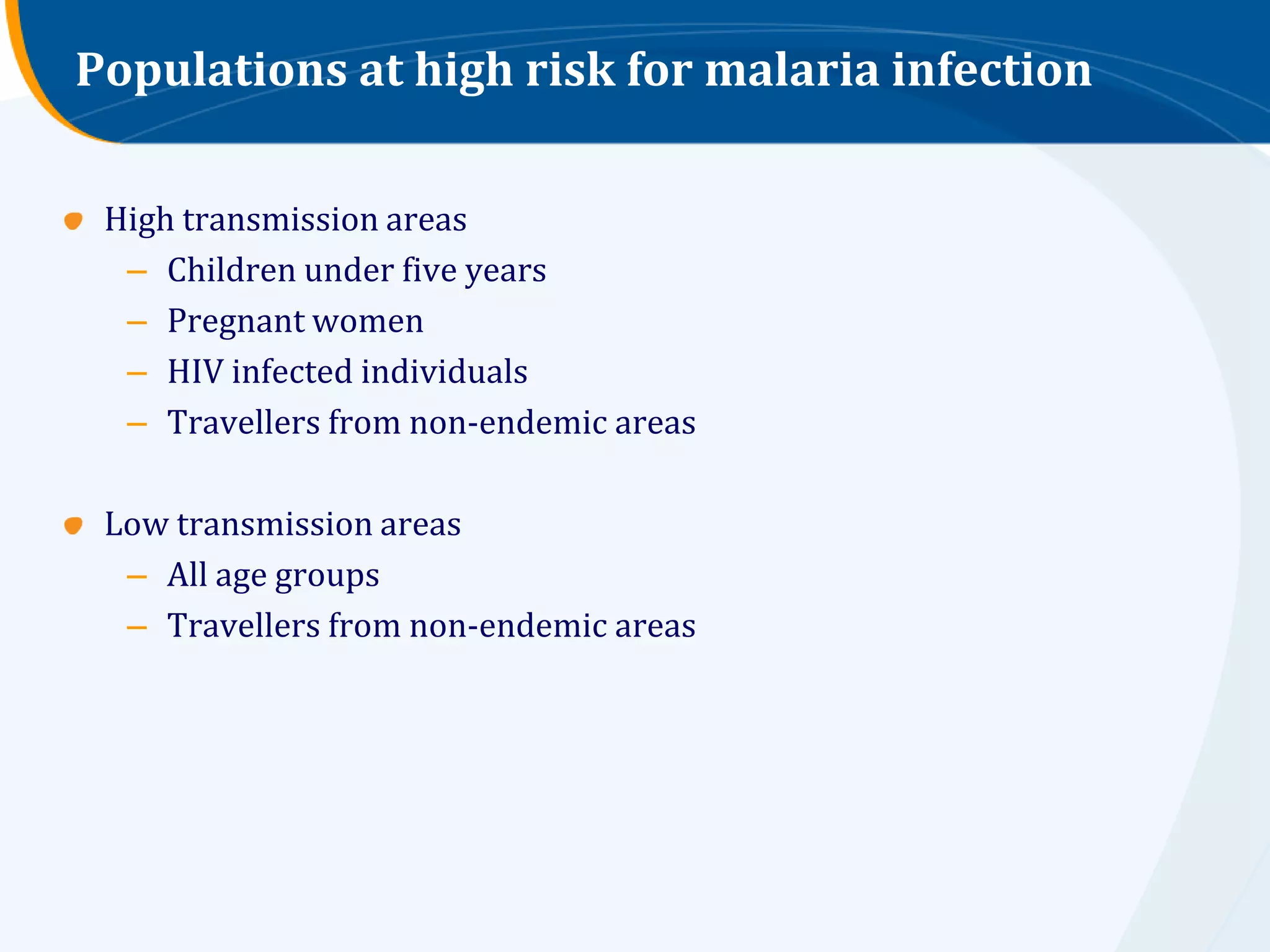 Populations at high risk for malaria infection

 High transmission areas
  – Children under five years
  – Pregnant women
  – HIV infected individuals
  – Travellers from non-endemic areas

 Low transmission areas
  – All age groups
  – Travellers from non-endemic areas
 