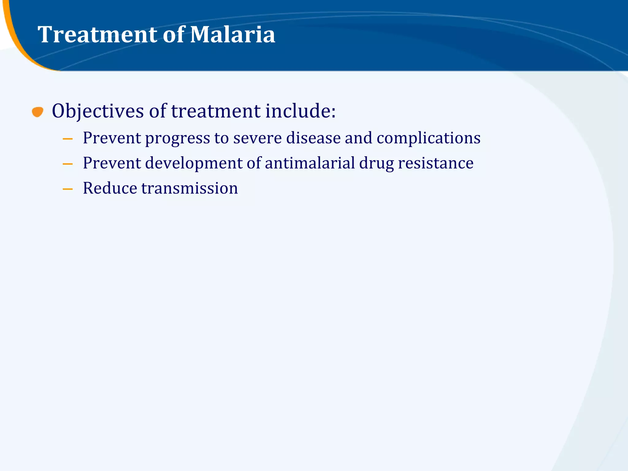 Treatment of Malaria


 Objectives of treatment include:
  – Prevent progress to severe disease and complications
  – Prevent development of antimalarial drug resistance
  – Reduce transmission
 