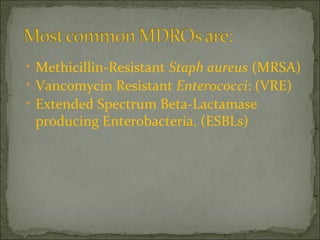 • Methicillin-Resistant Staph aureus (MRSA)
• Vancomycin Resistant Enterococci: (VRE)
• Extended Spectrum Beta-Lactamase
producing Enterobacteria. (ESBLs)
 