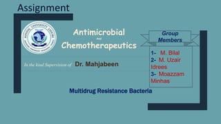 Multidrug Resistance Bacteria
1- M. Bilal
2- M. Uzair
Idrees
3- Moazzam
Minhas
Group
Members
Assignment
In the kind Supervision of Dr. Mahjabeen
Antimicrobial
And
Chemotherapeutics
 