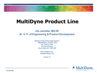MultiDyne Product Line Jim Jachetta, MS EE Sr. V. P. of Engineering & Product Development Multidyne Video & Fiber Optic Systems 1-800-488-8378, 1-516-671-7278 Fax 1-516-671-3362 191 Forest Avenue Locust Valley, NY 11560 USA www.multidyne.com  [email_address] Version 14 06/06/09 