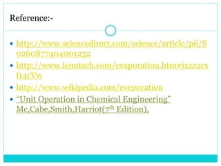Reference:-
 http://www.sciencedirect.com/science/article/pii/S
0260877404001232
 http://www.lenntech.com/evaporation.htm#ixzz2cx
f14cVw
 http://www.wikipedia.com/eveporation
 “Unit Operation in Chemical Engineering”
Mc,Cabe,Smith,Harriot(7th Edition),
 