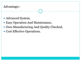 Advantage:-
 Advanced System,
 Easy Operation And Maintenance,
 Own Manufacturing And Quality Checked,
 Cost Effective Operations.
 