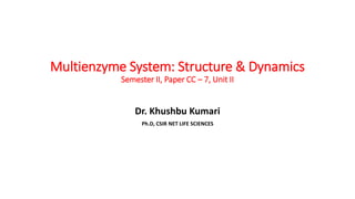Multienzyme System: Structure & Dynamics
Semester II, Paper CC – 7, Unit II
Dr. Khushbu Kumari
Ph.D, CSIR NET LIFE SCIENCES
 