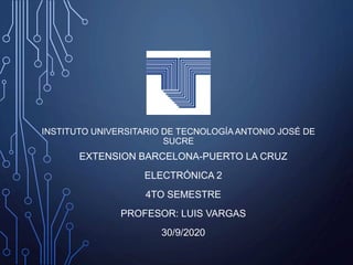 INSTITUTO UNIVERSITARIO DE TECNOLOGÍA ANTONIO JOSÉ DE
SUCRE
EXTENSION BARCELONA-PUERTO LA CRUZ
ELECTRÓNICA 2
4TO SEMESTRE
PROFESOR: LUIS VARGAS
30/9/2020
 
