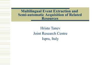 Multilingual Event Extraction and  Semi-automatic  A cquisition of  R elated  R esources Hristo Tanev Joint Research Centre Ispra, Italy 