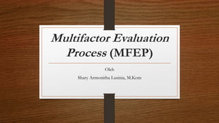 Multifactor Evaluation
Process (MFEP)
Oleh
Shary Armonitha Lusinia, M.Kom
 