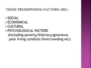 THESE PREDISPOSING FACTORS ARE:-
SOCIAL
ECONOMICAL
CULTURAL
PSYCHOLOGICAL FACTORS
(Including poverty,illiteracy,Ignorance,
poor living condtion Overcrowding etc)
 