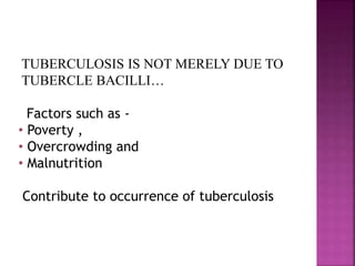 TUBERCULOSIS IS NOT MERELY DUE TO
TUBERCLE BACILLI…
Factors such as -
• Poverty ,
• Overcrowding and
• Malnutrition
Contribute to occurrence of tuberculosis
 