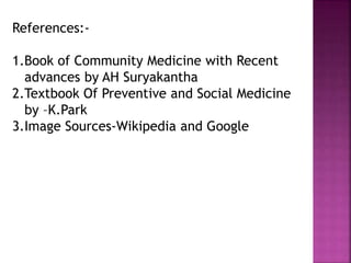 References:-
1.Book of Community Medicine with Recent
advances by AH Suryakantha
2.Textbook Of Preventive and Social Medicine
by –K.Park
3.Image Sources-Wikipedia and Google
 