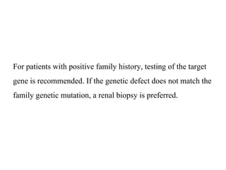 For patients with positive family history, testing of the target
gene is recommended. If the genetic defect does not match the
family genetic mutation, a renal biopsy is preferred.
 