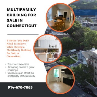 Too much expensive
Financing can be a great
challenge
Vacancies can affect the
profitability of the property
914-670-7065
MULTIFAMILY
BUILDING FOR
SALE IN
CONNECTICUT
3 Myths-You Don’t
Need To Believe
While Buying a
Multifamily Building
for Sale in
Connecticut
 