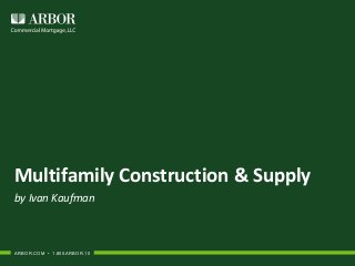 Multifamily Construction & Supply
by Ivan Kaufman
ARBOR.COM • 1.800.ARBOR.10
 