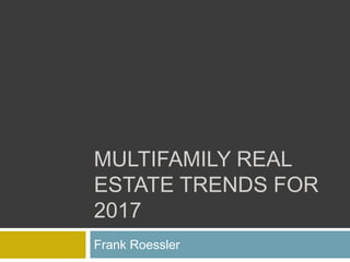 MULTIFAMILY REAL
ESTATE TRENDS FOR
2017
Frank Roessler
 